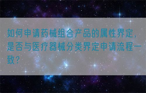 如何申请药械组合产品的属性界定，是否与医疗器械分类界定申请流程一致？(图1)