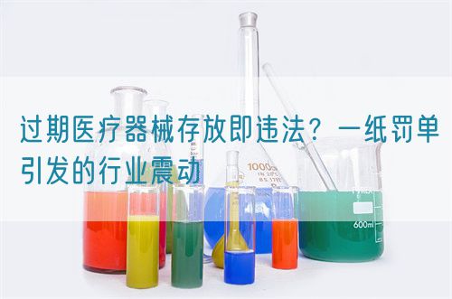 过期医疗器械存放即违法？一纸罚单引发的行业震动(图1)