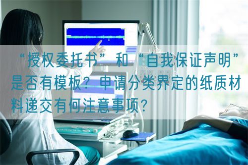 “授权委托书”和“自我保证声明”是否有模板?申请分类界定的纸质材料递交有何注意事项?(图1) “授权委托书”和“自我保证声明”是否有模板?申请分类界定的纸质材料递交有何注意事项?(图1)