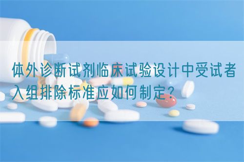 体外诊断试剂临床试验设计中受试者入组排除标准应如何制定?(图1) 体外诊断试剂临床试验设计中受试者入组排除标准应如何制定?(图1)