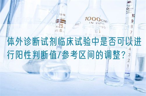 体外诊断试剂临床试验中是否可以进行阳性判断值/参考区间的调整?(图1) 体外诊断试剂临床试验中是否可以进行阳性判断值/参考区间的调整?(图1)