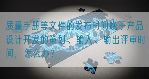 质量手册等文件的发布时间晚于产品设计开发的策划、输入、输出评审时间,怎么办?(图1) 质量手册等文件的发布时间晚于产品设计开发的策划、输入、输出评审时间,怎么办?(图1)