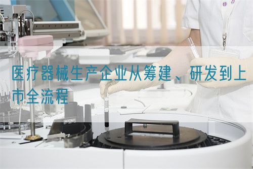 医疗器械生产企业从筹建、研发到上市全流程(图1) 医疗器械生产企业从筹建、研发到上市全流程(图1)