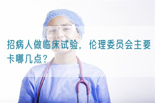 招病人做临床试验,伦理委员会主要卡哪几点?(图1) 招病人做临床试验,伦理委员会主要卡哪几点?(图1)