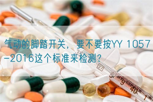 气动的脚踏开关,要不要按YY 1057-2016这个标准来检测?(图1) 气动的脚踏开关,要不要按YY 1057-2016这个标准来检测?(图1)