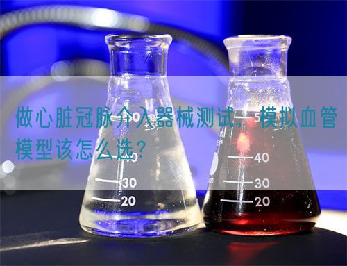 做心脏冠脉介入器械测试,模拟血管模型该怎么选?(图1) 做心脏冠脉介入器械测试,模拟血管模型该怎么选?(图1)
