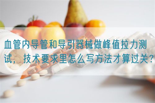 血管内导管和导引器械做峰值拉力测试,技术要求里怎么写方法才算过关?(图1) 血管内导管和导引器械做峰值拉力测试,技术要求里怎么写方法才算过关?(图1)