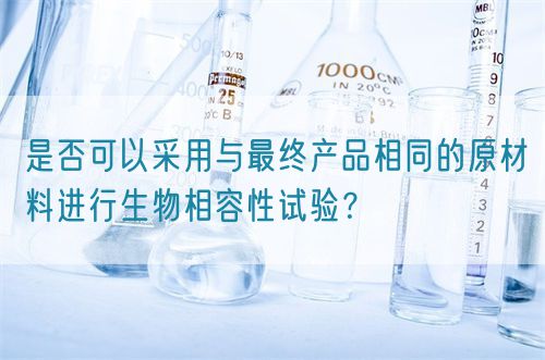 是否可以采用与最终产品相同的原材料进行生物相容性试验？(图1)