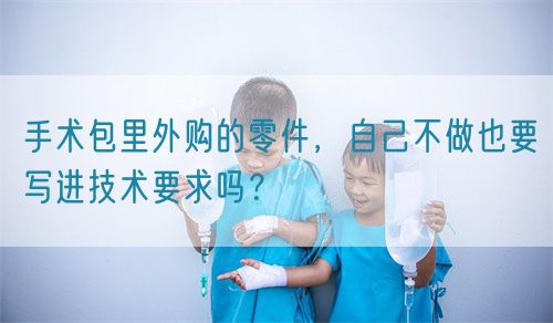 手术包里外购的零件,自己不做也要写进技术要求吗?(图1) 手术包里外购的零件,自己不做也要写进技术要求吗?(图1)