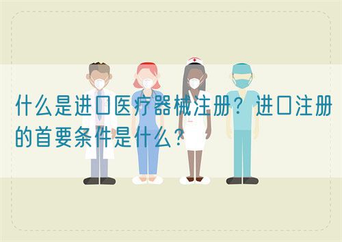 什么是进口医疗器械注册？进口注册的首要条件是什么？(图1)