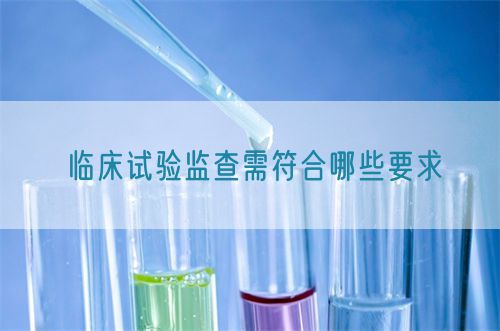 临床试验监查需符合哪些要求(图1) 临床试验监查需符合哪些要求(图1)