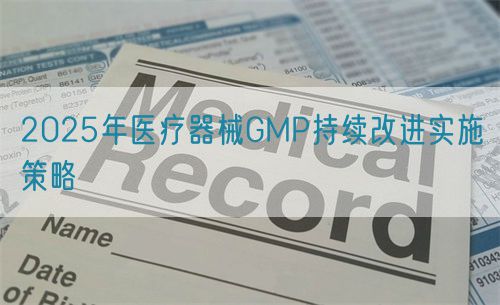 2025年医疗器械GMP持续改进实施策略(图1) 2025年医疗器械GMP持续改进实施策略(图1)