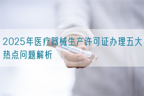 2025年医疗器械生产许可证办理五大热点问题解析(图1)