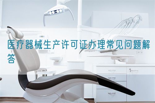 医疗器械生产许可证办理常见问题解答(图1) 医疗器械生产许可证办理常见问题解答(图1)