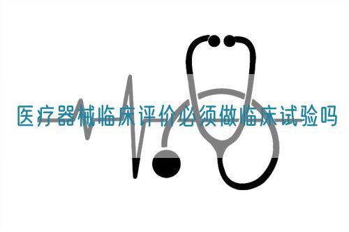 医疗器械临床评价必须做临床试验吗(图1) 医疗器械临床评价必须做临床试验吗(图1)