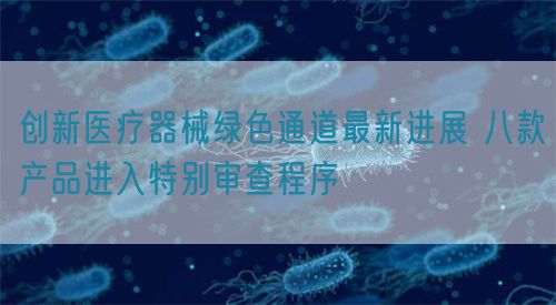 创新医疗器械绿色通道最新进展 八款产品进入特别审查程序(图1) 创新医疗器械绿色通道最新进展 八款产品进入特别审查程序(图1)