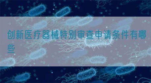 创新医疗器械特别审查申请条件有哪些(图1) 创新医疗器械特别审查申请条件有哪些(图1)