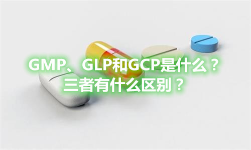GMP、GLP和GCP是什么？有什么区别？